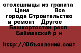 столешницы из гранита › Цена ­ 17 000 - Все города Строительство и ремонт » Другое   . Башкортостан респ.,Баймакский р-н